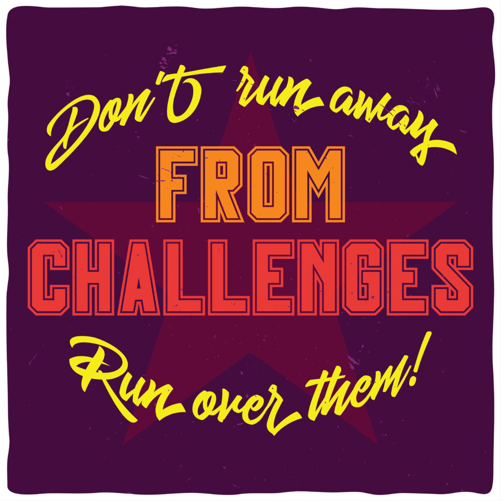 Don't Run Away from Challenges, rather Run Over Them